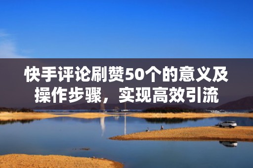 快手评论刷赞50个的意义及操作步骤，实现高效引流