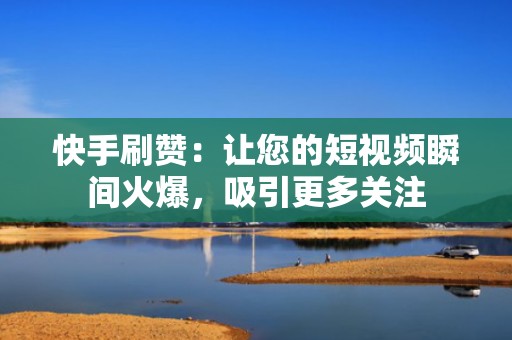 快手刷赞：让您的短视频瞬间火爆，吸引更多关注