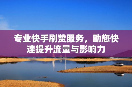 专业快手刷赞服务，助您快速提升流量与影响力