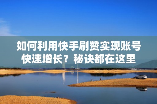 如何利用快手刷赞实现账号快速增长？秘诀都在这里