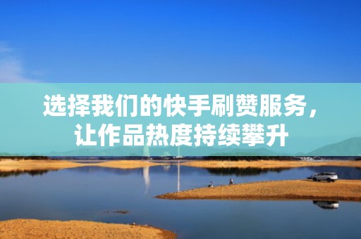 选择我们的快手刷赞服务，让作品热度持续攀升