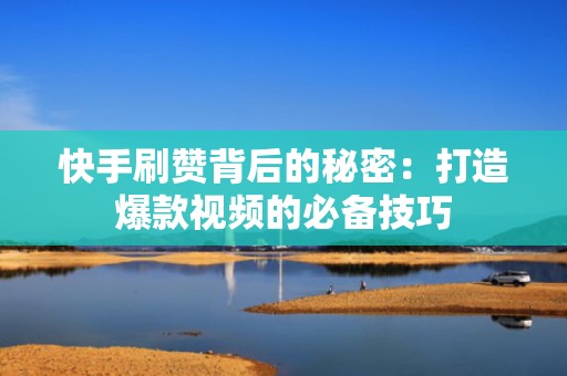 快手刷赞背后的秘密：打造爆款视频的必备技巧