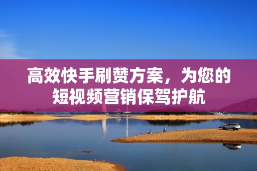 高效快手刷赞方案，为您的短视频营销保驾护航