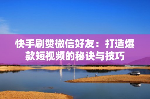 快手刷赞微信好友：打造爆款短视频的秘诀与技巧