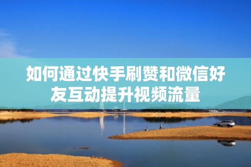 如何通过快手刷赞和微信好友互动提升视频流量