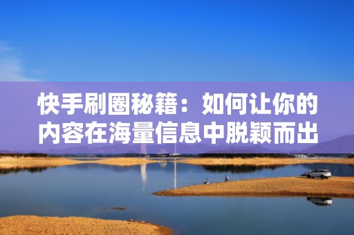 快手刷圈秘籍：如何让你的内容在海量信息中脱颖而出