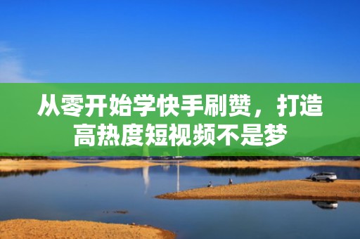 从零开始学快手刷赞，打造高热度短视频不是梦