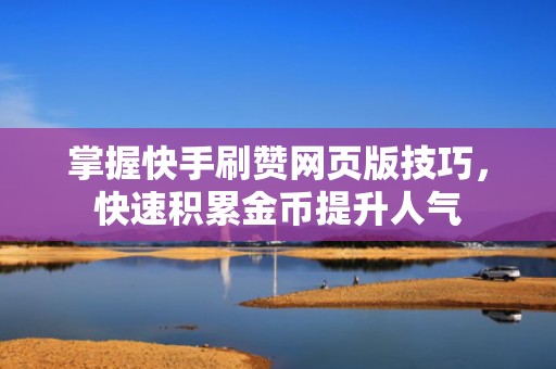 掌握快手刷赞网页版技巧，快速积累金币提升人气