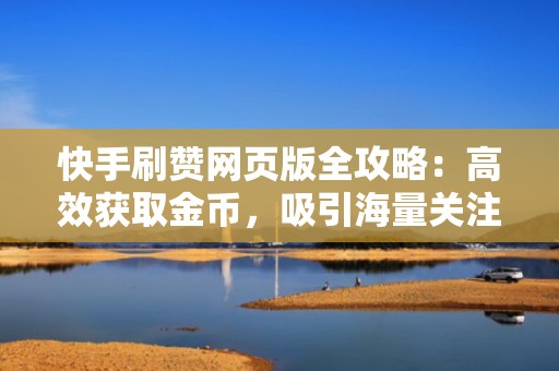 快手刷赞网页版全攻略：高效获取金币，吸引海量关注