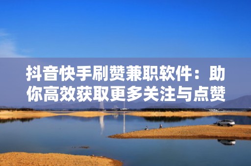 抖音快手刷赞兼职软件：助你高效获取更多关注与点赞
