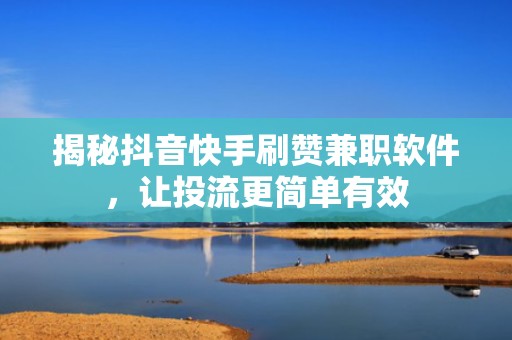 揭秘抖音快手刷赞兼职软件，让投流更简单有效