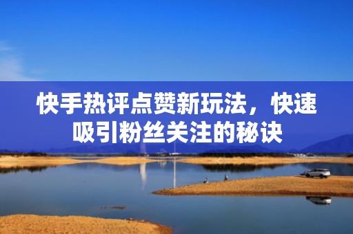 快手热评点赞新玩法，快速吸引粉丝关注的秘诀