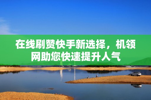 在线刷赞快手新选择，机领网助您快速提升人气