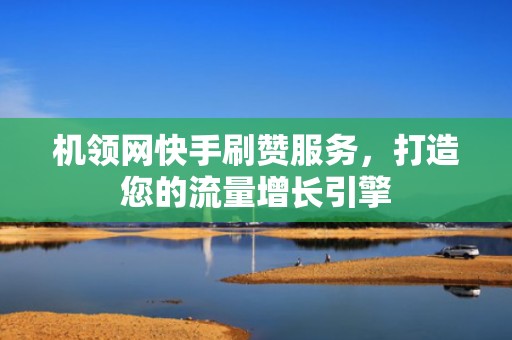 机领网快手刷赞服务，打造您的流量增长引擎