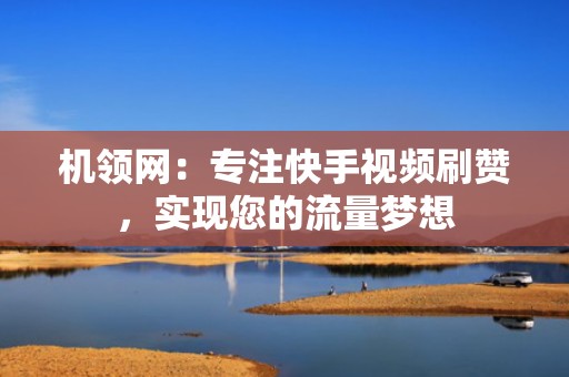 机领网：专注快手视频刷赞，实现您的流量梦想