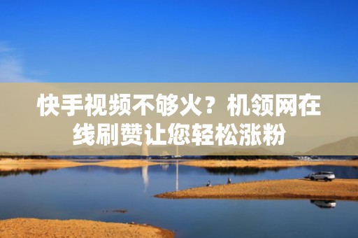 快手视频不够火？机领网在线刷赞让您轻松涨粉