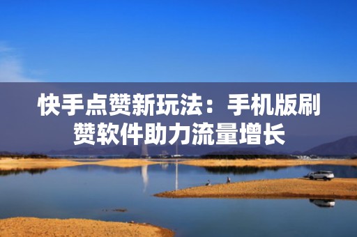 快手点赞新玩法：手机版刷赞软件助力流量增长