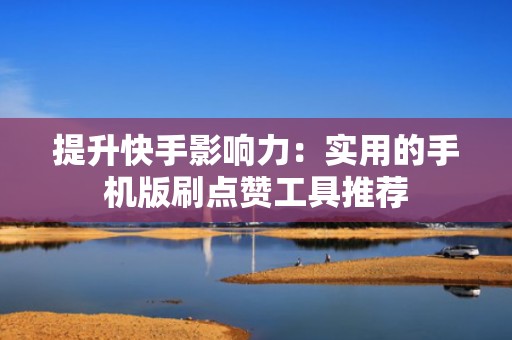 提升快手影响力：实用的手机版刷点赞工具推荐