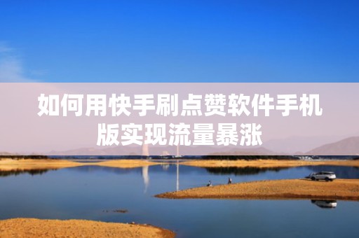 如何用快手刷点赞软件手机版实现流量暴涨
