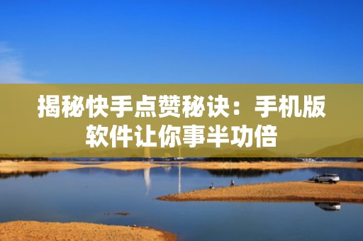 揭秘快手点赞秘诀：手机版软件让你事半功倍