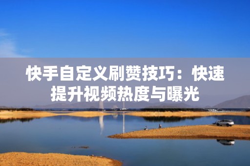 快手自定义刷赞技巧：快速提升视频热度与曝光