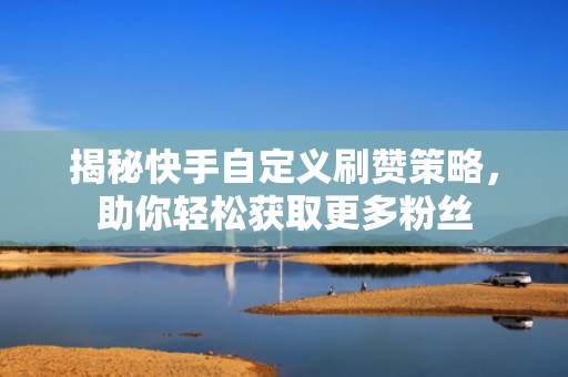 揭秘快手自定义刷赞策略，助你轻松获取更多粉丝