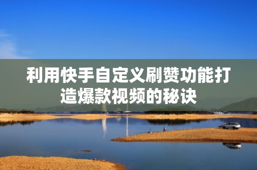 利用快手自定义刷赞功能打造爆款视频的秘诀
