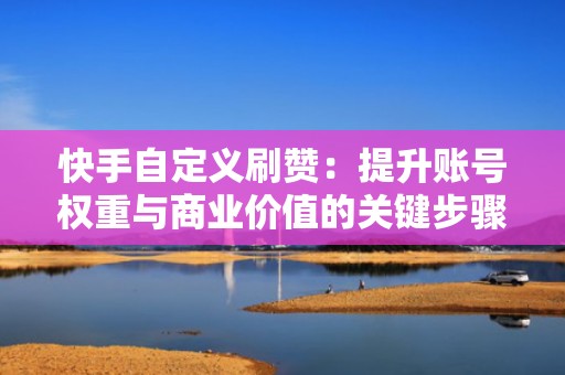 快手自定义刷赞：提升账号权重与商业价值的关键步骤
