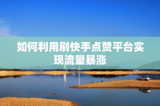 如何利用刷快手点赞平台实现流量暴涨