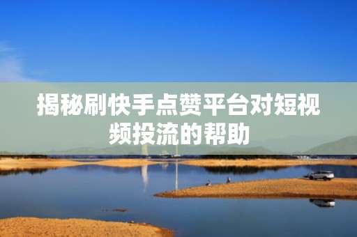 揭秘刷快手点赞平台对短视频投流的帮助