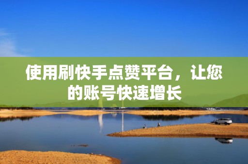 使用刷快手点赞平台，让您的账号快速增长