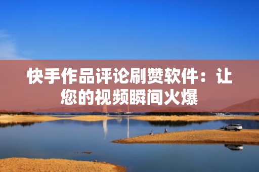 快手作品评论刷赞软件：让您的视频瞬间火爆