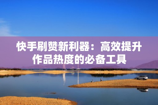 快手刷赞新利器：高效提升作品热度的必备工具