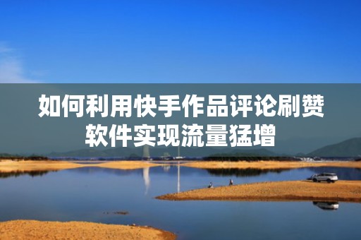 如何利用快手作品评论刷赞软件实现流量猛增