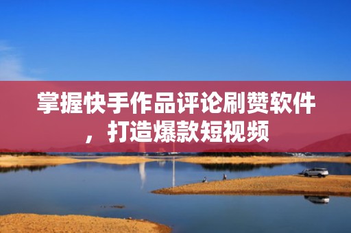 掌握快手作品评论刷赞软件，打造爆款短视频