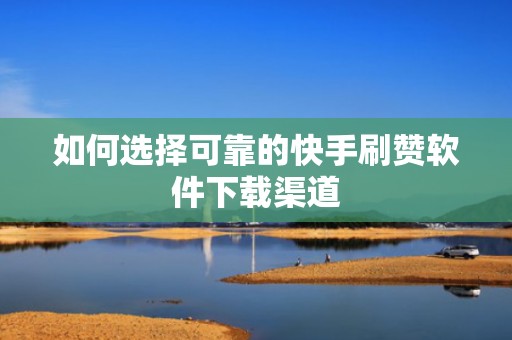 如何选择可靠的快手刷赞软件下载渠道