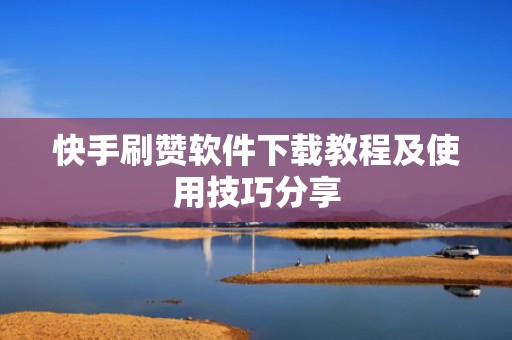 快手刷赞软件下载教程及使用技巧分享