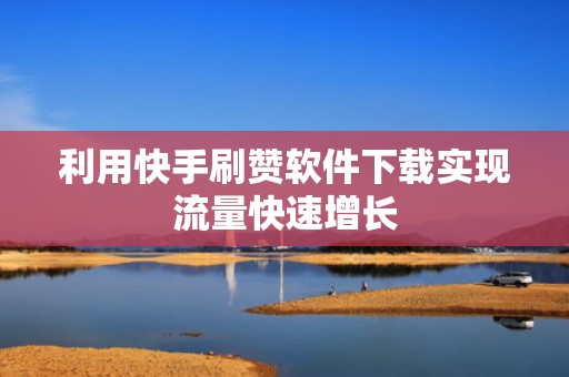 利用快手刷赞软件下载实现流量快速增长