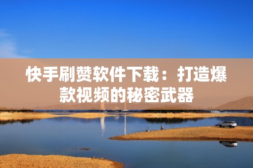 快手刷赞软件下载：打造爆款视频的秘密武器