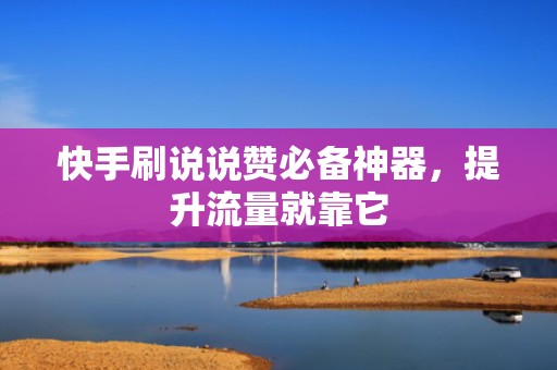 快手刷说说赞必备神器，提升流量就靠它