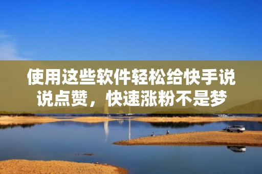使用这些软件轻松给快手说说点赞，快速涨粉不是梦
