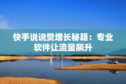 快手说说赞增长秘籍：专业软件让流量飙升