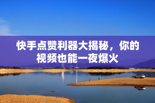 快手点赞利器大揭秘，你的视频也能一夜爆火