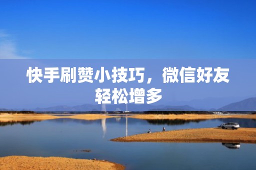 快手刷赞小技巧，微信好友轻松增多