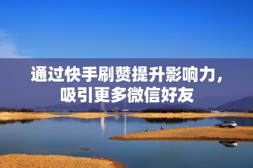 通过快手刷赞提升影响力，吸引更多微信好友