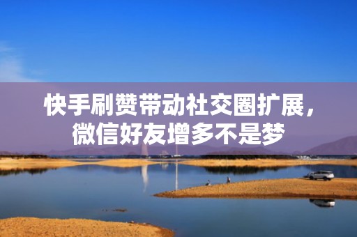 快手刷赞带动社交圈扩展，微信好友增多不是梦