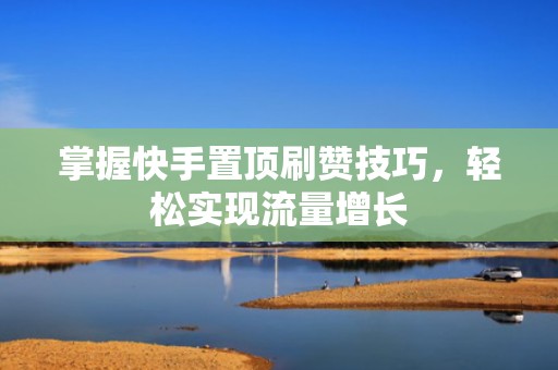 掌握快手置顶刷赞技巧，轻松实现流量增长