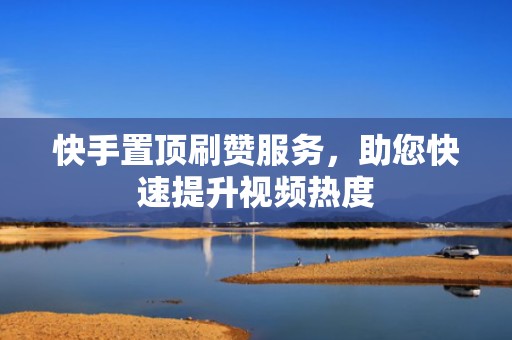 快手置顶刷赞服务，助您快速提升视频热度
