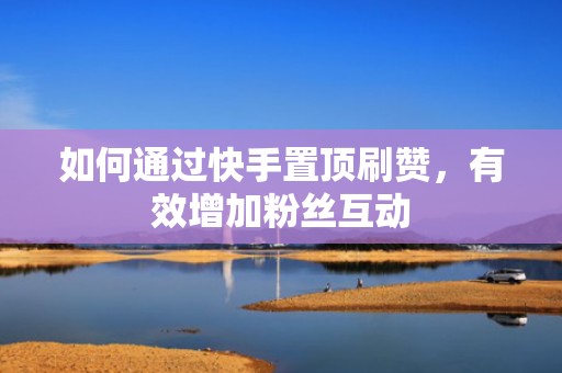 如何通过快手置顶刷赞，有效增加粉丝互动