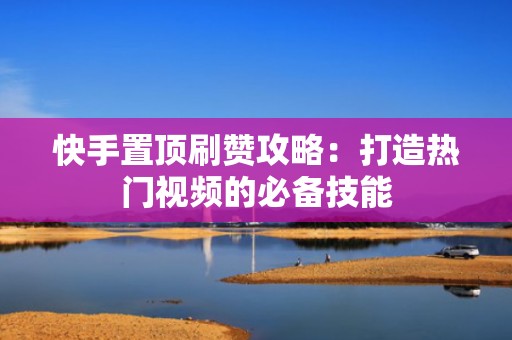 快手置顶刷赞攻略：打造热门视频的必备技能